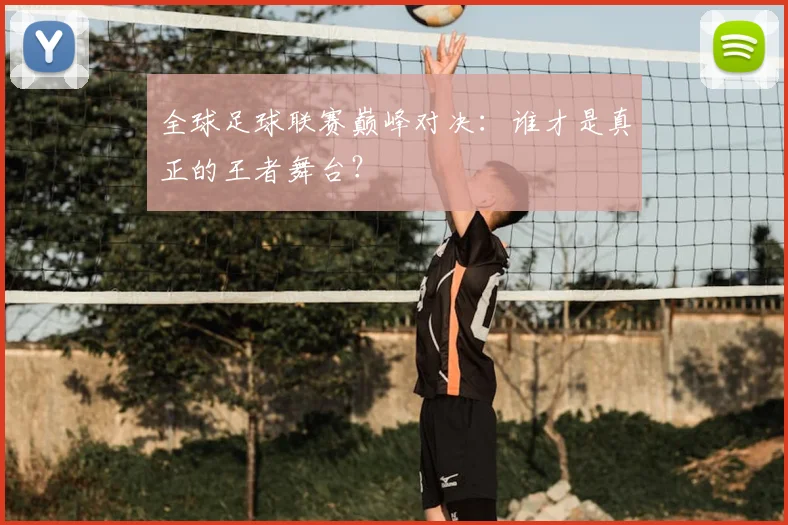全球足球联赛巅峰对决：谁才是真正的王者舞台？