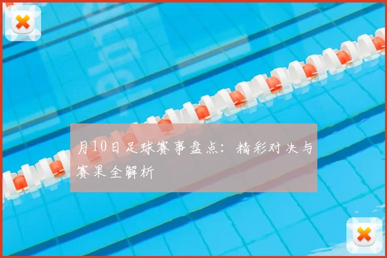 月10日足球赛事盘点：精彩对决与赛果全解析
