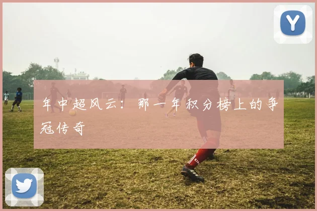 年中超风云：那一年积分榜上的争冠传奇