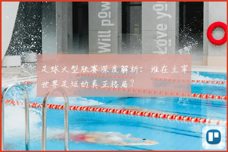 足球大型联赛深度解析：谁在主宰世界足坛的真正格局？