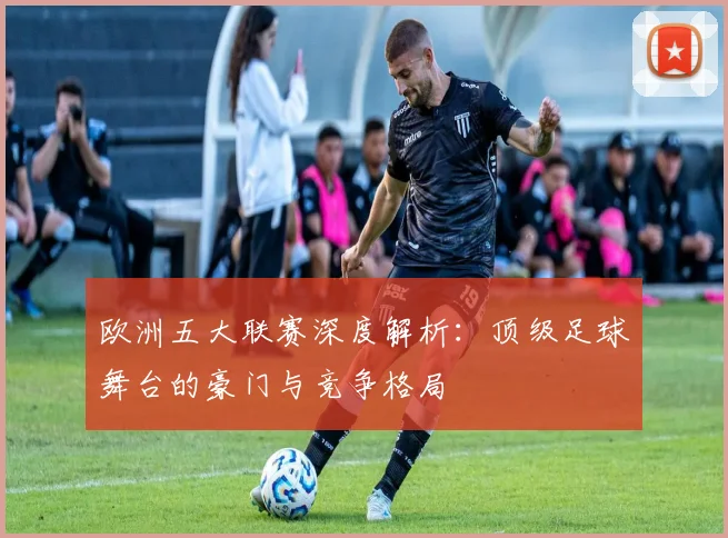 欧洲五大联赛深度解析：顶级足球舞台的豪门与竞争格局
