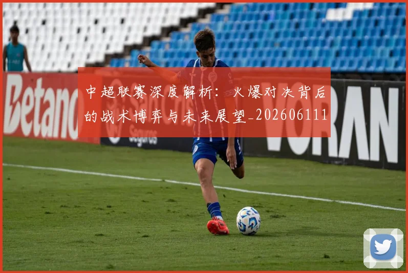 中超联赛深度解析：火爆对决背后的战术博弈与未来展望_20260611140752