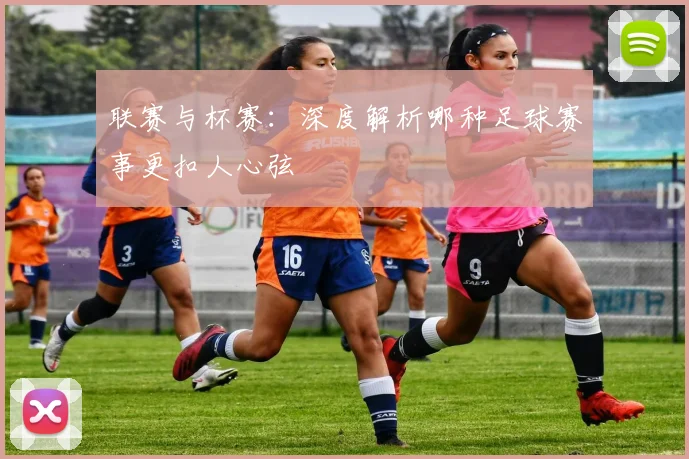 联赛与杯赛：深度解析哪种足球赛事更扣人心弦