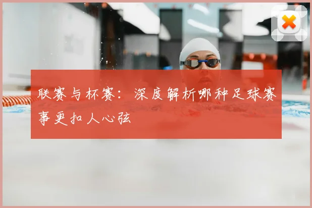 联赛与杯赛：深度解析哪种足球赛事更扣人心弦