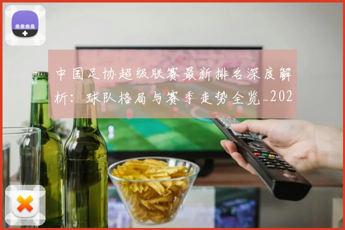 中国足协超级联赛最新排名深度解析:球队格局与赛季走势全览_20260610190303