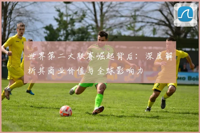 世界第二大联赛崛起背后:深度解析其商业价值与全球影响力