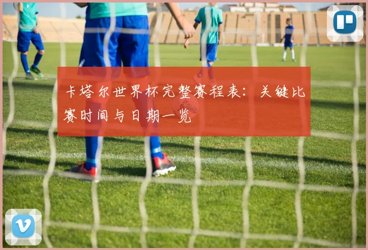 卡塔尔世界杯完整赛程表:关键比赛时间与日期一览