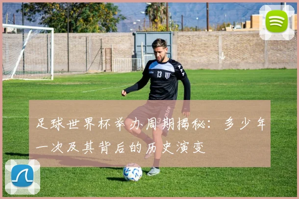 足球世界杯举办周期揭秘：多少年一次及其背后的历史演变