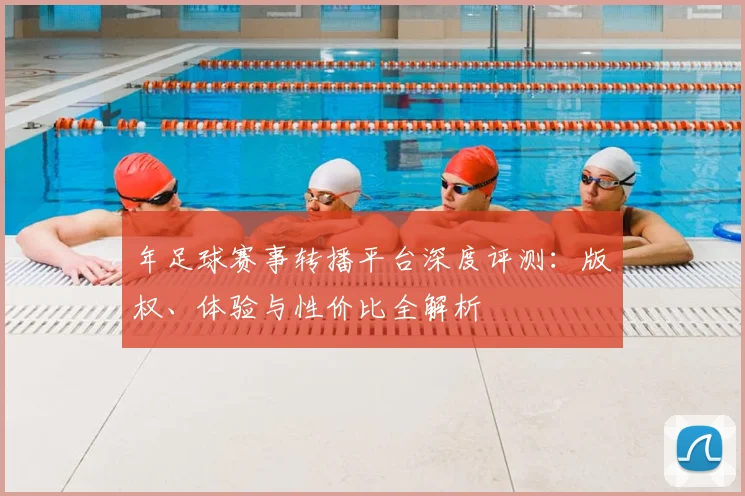 年足球赛事转播平台深度评测：版权、体验与性价比全解析