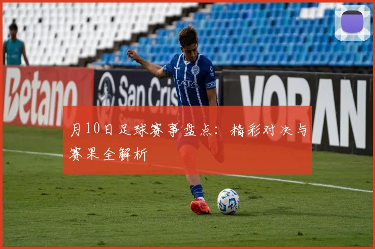 月10日足球赛事盘点:精彩对决与赛果全解析