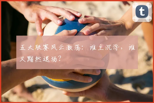 五大联赛风云激荡：谁主沉浮，谁又黯然退场？