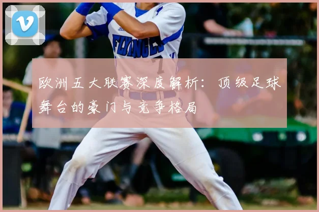 欧洲五大联赛深度解析：顶级足球舞台的豪门与竞争格局