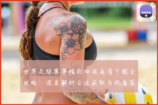 世界足球赛事精彩回放高清下载全攻略：深度解析合法获取与观看策略