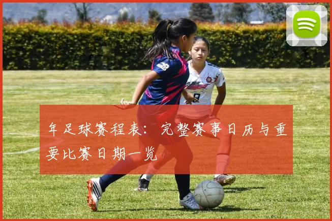 年足球赛程表：完整赛事日历与重要比赛日期一览