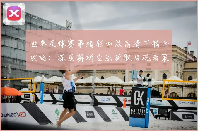 世界足球赛事精彩回放高清下载全攻略:深度解析合法获取与观看策略