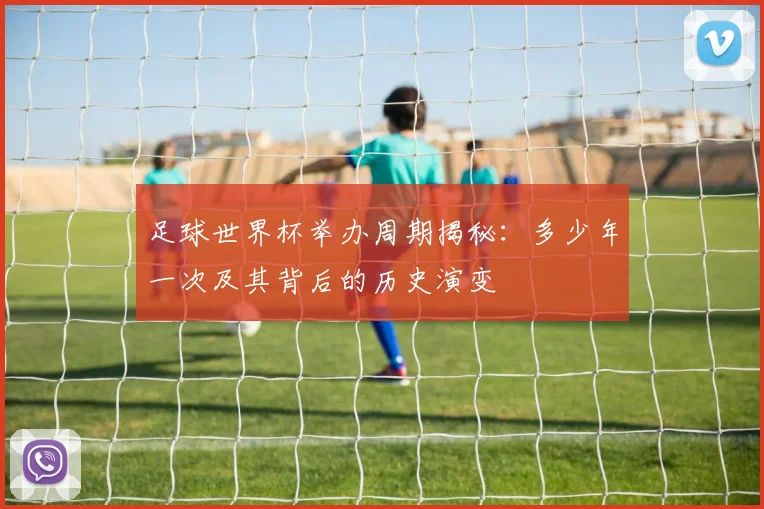 足球世界杯举办周期揭秘：多少年一次及其背后的历史演变