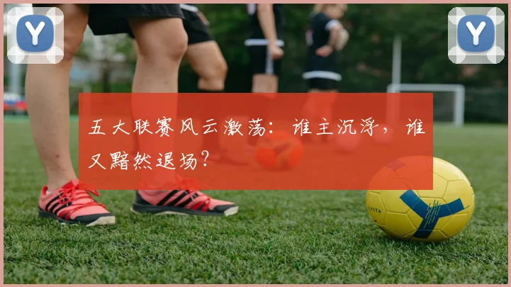 五大联赛风云激荡：谁主沉浮，谁又黯然退场？