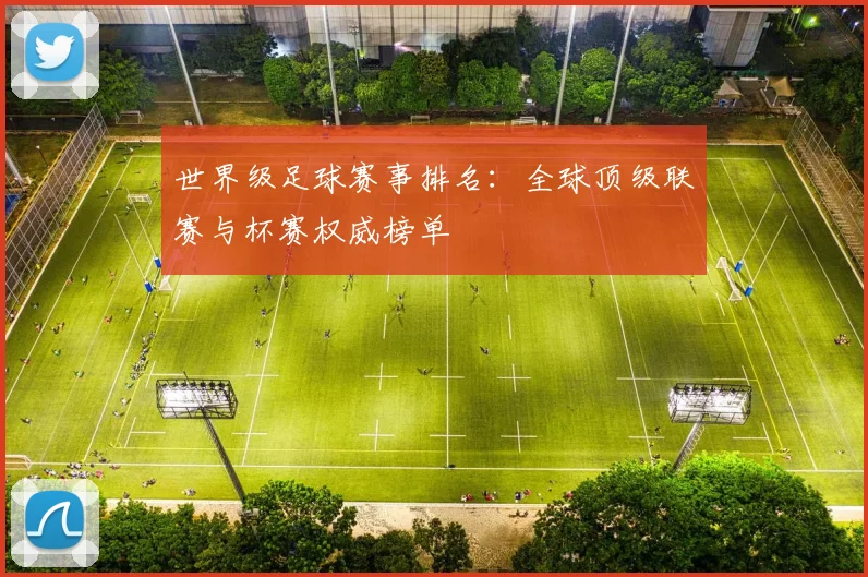 世界级足球赛事排名:全球顶级联赛与杯赛权威榜单