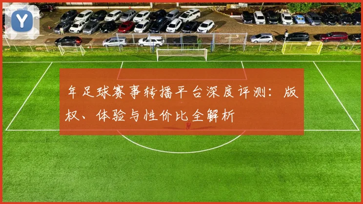 年足球赛事转播平台深度评测:版权、体验与性价比全解析