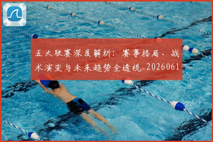 五大联赛深度解析：赛事格局、战术演变与未来趋势全透视_20260611141745