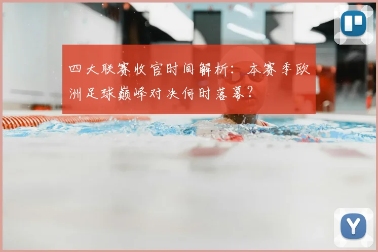 四大联赛收官时间解析：本赛季欧洲足球巅峰对决何时落幕？